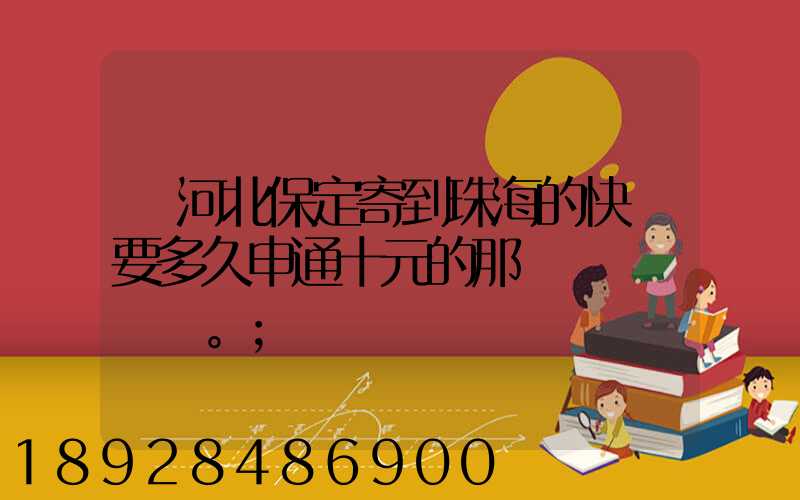 從河北保定寄到珠海的快遞要多久申通十元的那種。